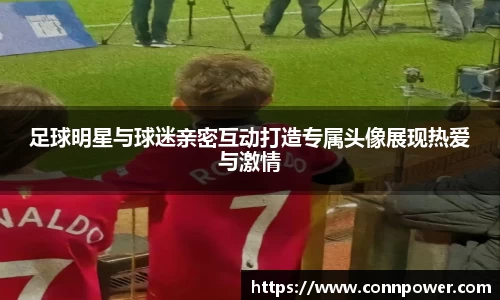 足球明星与球迷亲密互动打造专属头像展现热爱与激情